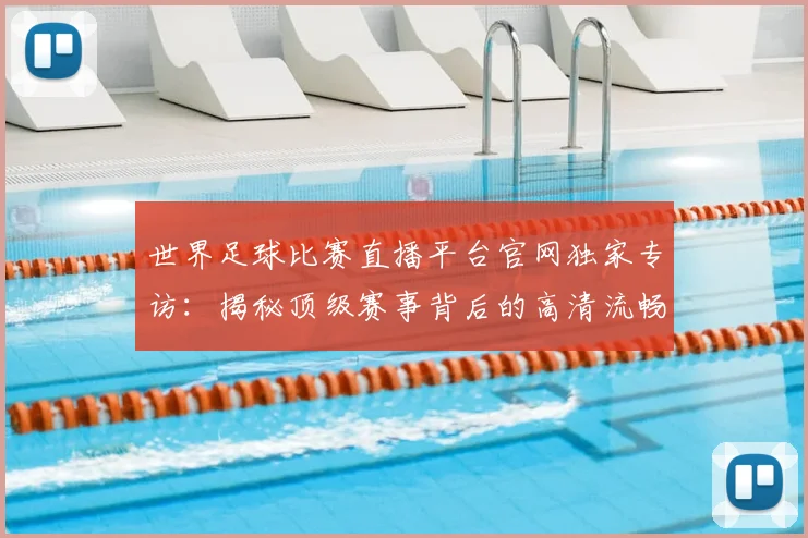 世界足球比赛直播平台官网独家专访：揭秘顶级赛事背后的高清流畅体验