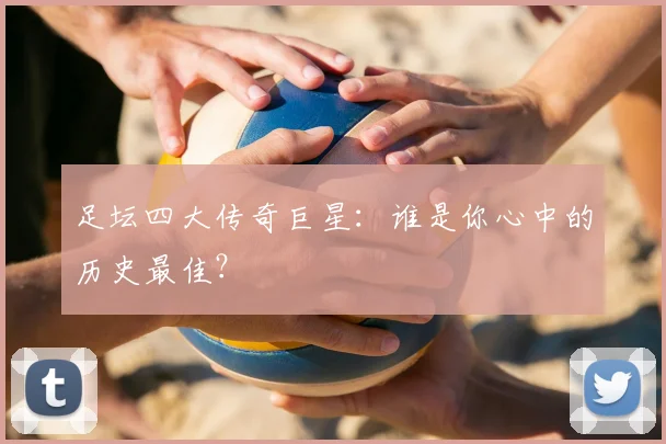 足坛四大传奇巨星:谁是你心中的历史最佳?