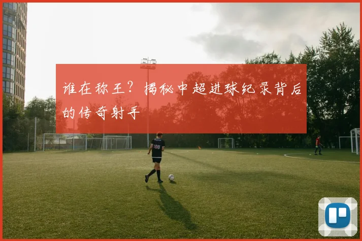 谁在称王?揭秘中超进球纪录背后的传奇射手