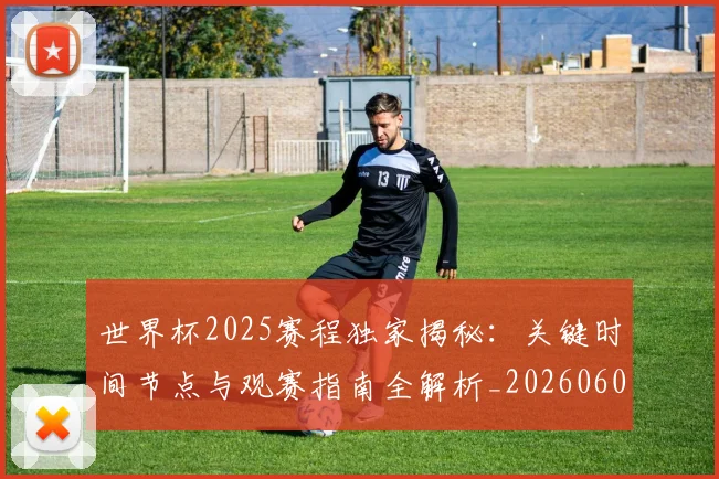世界杯2025赛程独家揭秘：关键时间节点与观赛指南全解析_20260609201248