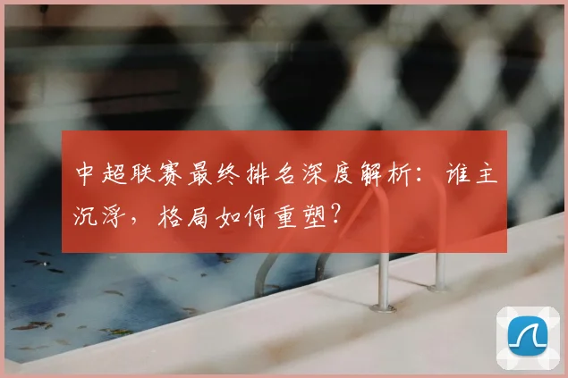 中超联赛最终排名深度解析:谁主沉浮,格局如何重塑?