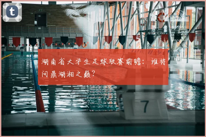 湖南省大学生足球联赛前瞻：谁将问鼎湖湘之巅？