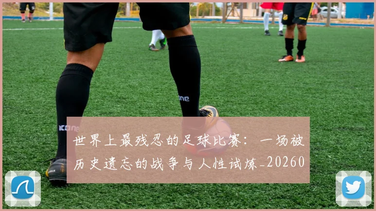 世界上最残忍的足球比赛:一场被历史遗忘的战争与人性试炼_20260609201239