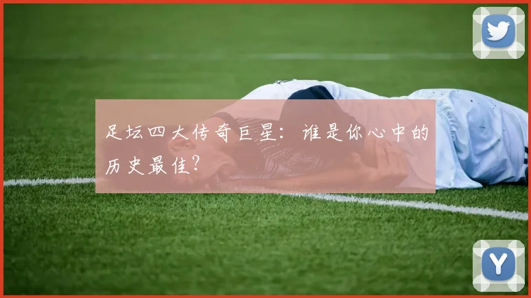 足坛四大传奇巨星:谁是你心中的历史最佳?