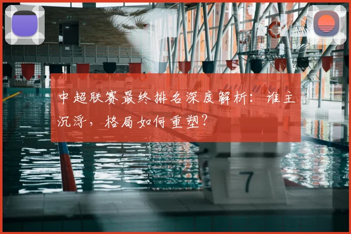 中超联赛最终排名深度解析:谁主沉浮,格局如何重塑?