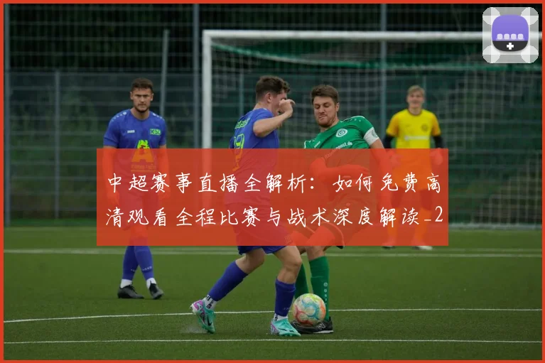 中超赛事直播全解析：如何免费高清观看全程比赛与战术深度解读_20260611140920