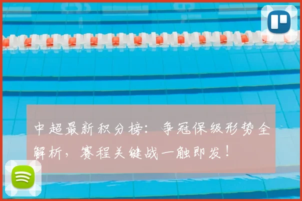 中超最新积分榜：争冠保级形势全解析，赛程关键战一触即发！