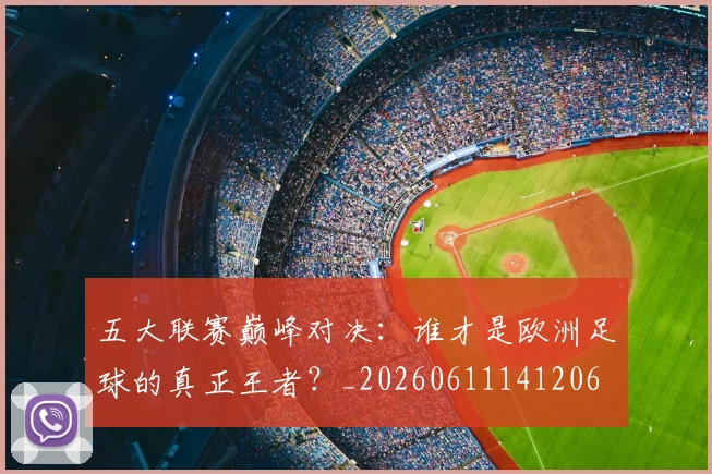 五大联赛巅峰对决:谁才是欧洲足球的真正王者?_20260611141206