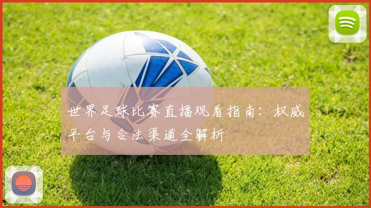 世界足球比赛直播观看指南：权威平台与合法渠道全解析