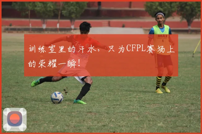 训练室里的汗水,只为CFPL赛场上的荣耀一瞬!