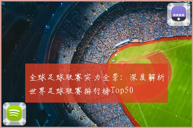 全球足球联赛实力全景：深度解析世界足球联赛排行榜Top50