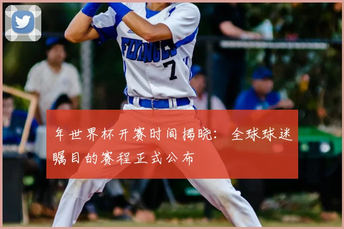 年世界杯开赛时间揭晓：全球球迷瞩目的赛程正式公布