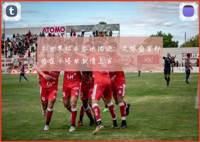 年世界杯举办地揭晓:足球盛宴即将在卡塔尔激情上演