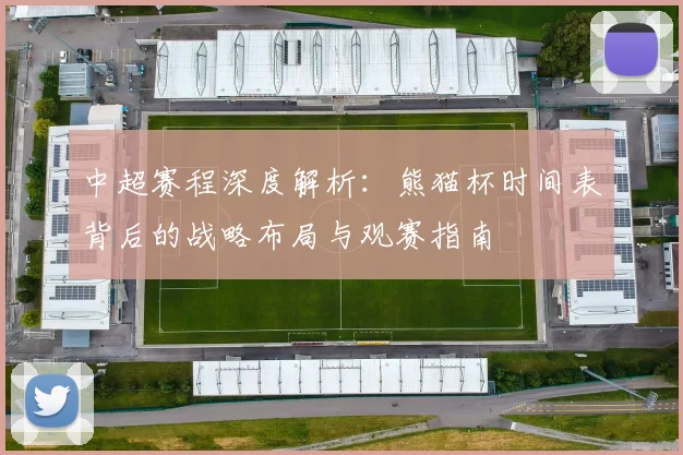 中超赛程深度解析：熊猫杯时间表背后的战略布局与观赛指南