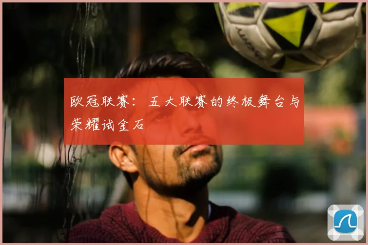 欧冠联赛：五大联赛的终极舞台与荣耀试金石