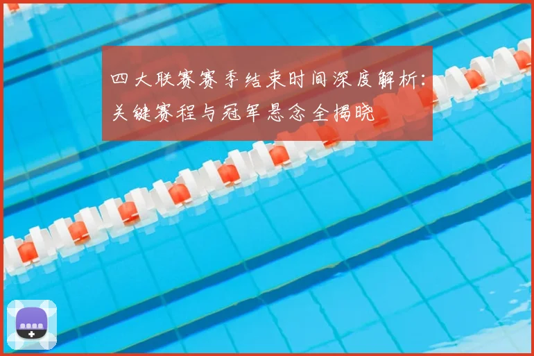 四大联赛赛季结束时间深度解析:关键赛程与冠军悬念全揭晓