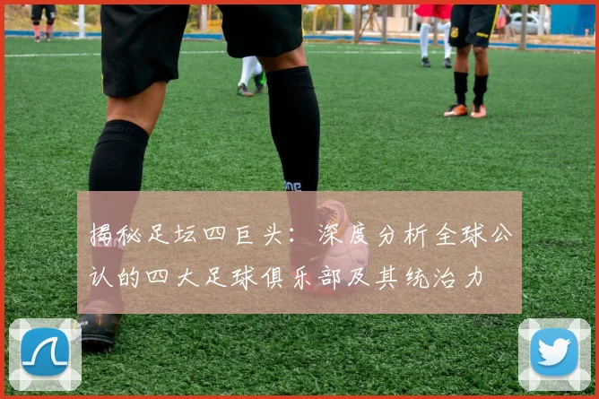 揭秘足坛四巨头:深度分析全球公认的四大足球俱乐部及其统治力