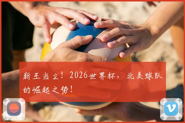 新王当立!2026世界杯,北美球队的崛起之势!