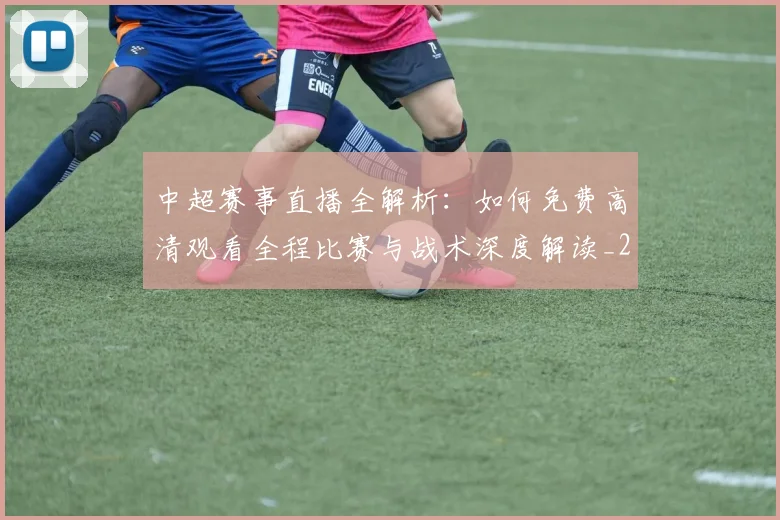 中超赛事直播全解析:如何免费高清观看全程比赛与战术深度解读_20260611140920