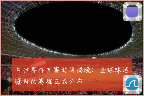 年世界杯开赛时间揭晓:全球球迷瞩目的赛程正式公布