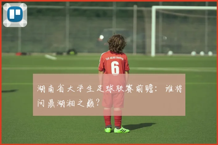 湖南省大学生足球联赛前瞻:谁将问鼎湖湘之巅?