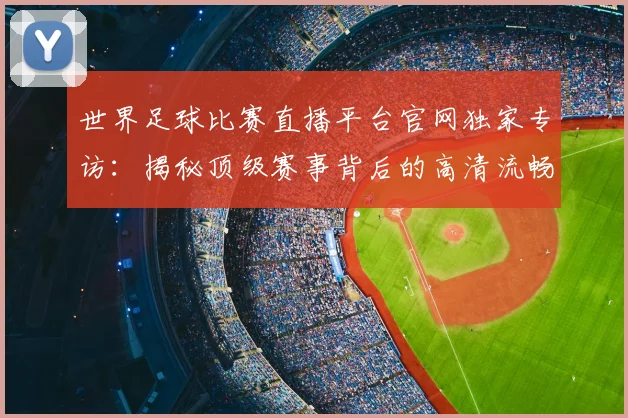 世界足球比赛直播平台官网独家专访:揭秘顶级赛事背后的高清流畅体验