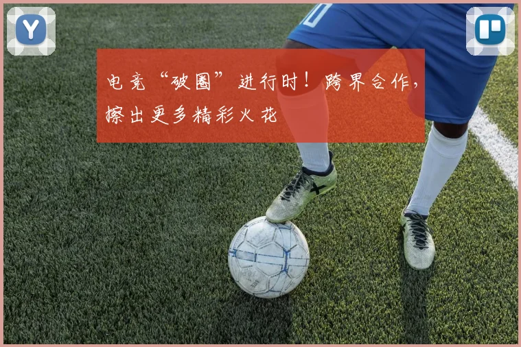 电竞“破圈”进行时!跨界合作,擦出更多精彩火花