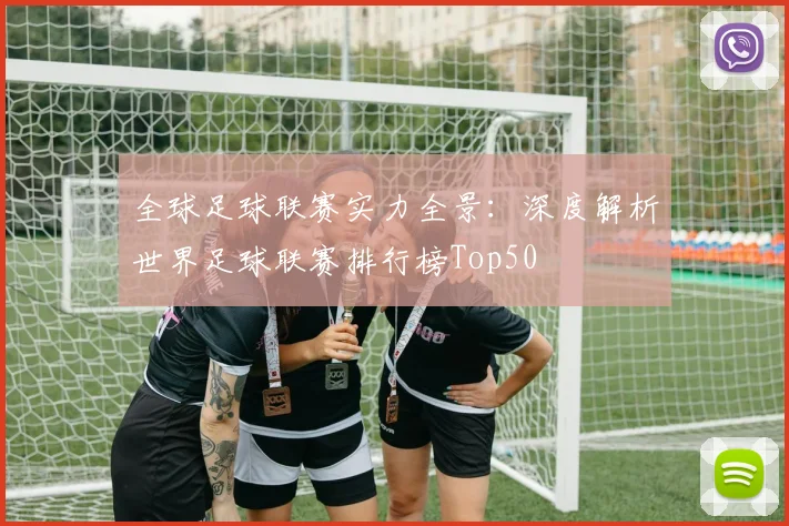 全球足球联赛实力全景:深度解析世界足球联赛排行榜Top50
